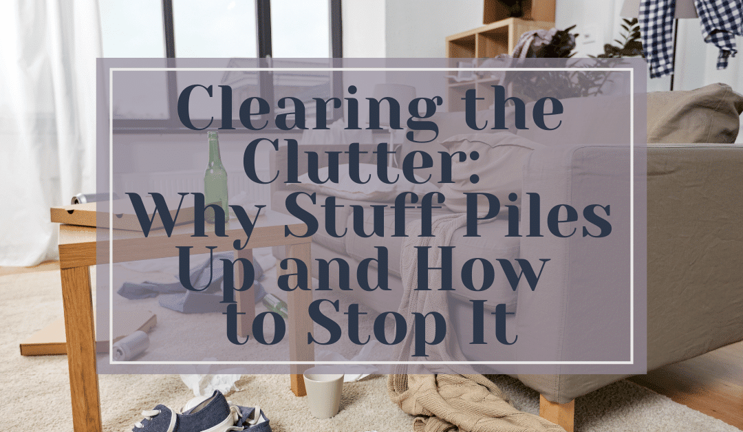 Clearing the Clutter: Why Stuff Piles Up and How to Stop It