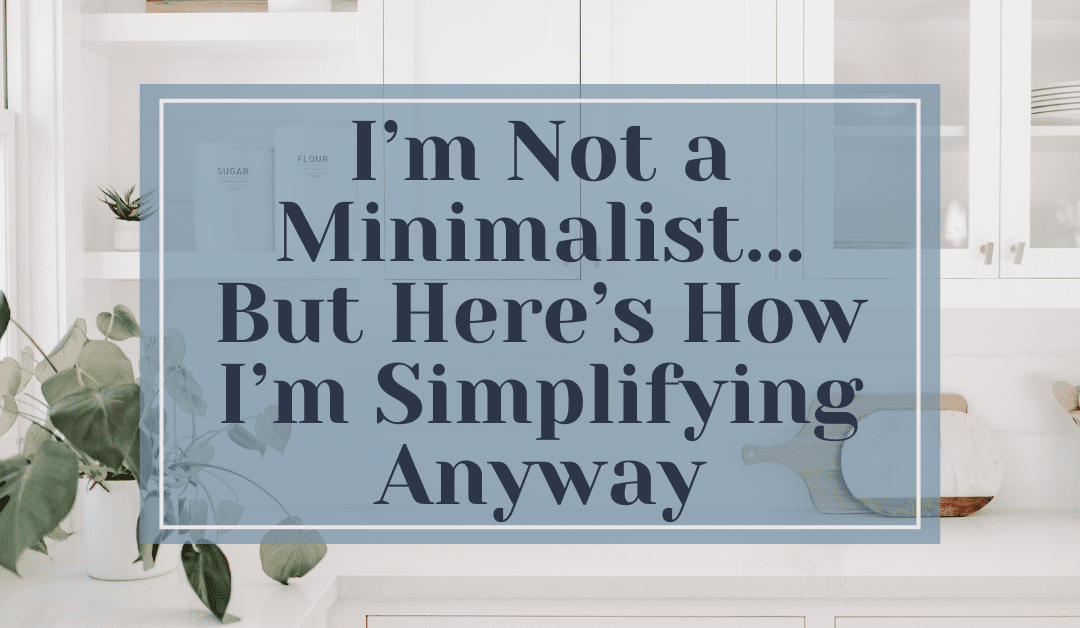 I’m Not a Minimalist… But Here’s How I’m Simplifying Anyway