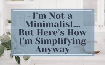 I’m Not a Minimalist… But Here’s How I’m Simplifying Anyway