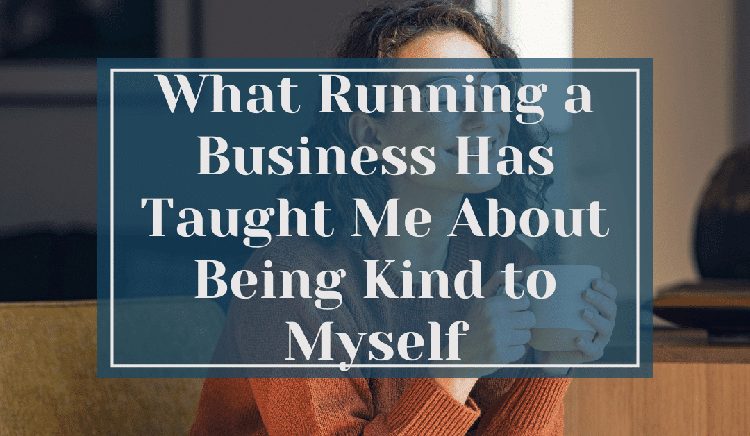 What Running a Business Has Taught Me About Being Kind to Myself
